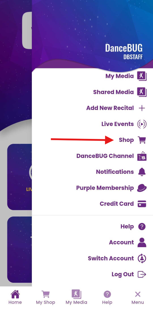 DanceBUG 
DBSTAFF 
My Media 
Shared Media 
Add New Recital 
+ 
Live Events 
D) 
Shop 
DanceBUG Channel 
DB 
Notifications 
LIV 
Purple Membership 
Credit Card 
Help 
? 
Account 
Switch Account 
Log Out 
? 
X 
Home 
My Shop 
My Media 
Help 
Menu 