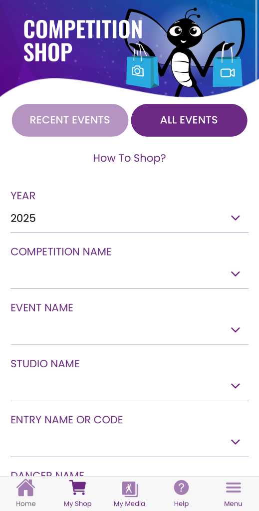 COMPETITION 
SHOP 
RECENT EVENTS 
ALL EVENTS 
How To Shop? 
YEAR 
2025 
V 
COMPETITION NAME 
V 
EVENT NAME 
V 
STUDIO NAME 
V 
ENTRY NAME OR CODE 
V 
DANCED NAME 
? 
= 
Home 
My Shop 
My Media 
Help 
Menu 