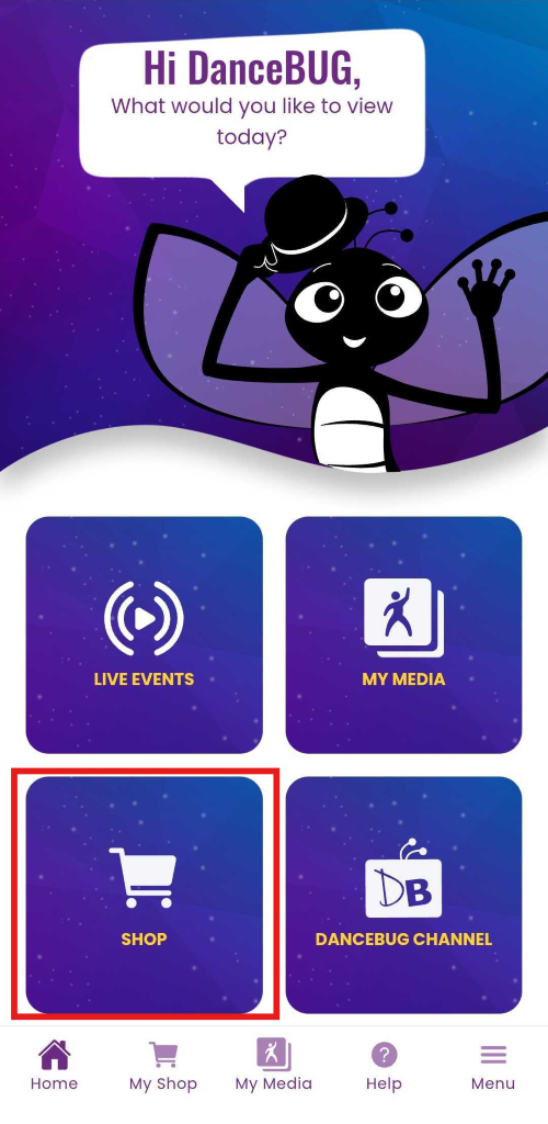 Hi DanceBUG, 
What would you like to view 
today? 
LIVE EVENTS 
MY MEDIA 
DB 
SHOP 
DANCEBUG CHANNEL 
? 
Home 
My Shop 
My Media 
Help 
Menu 