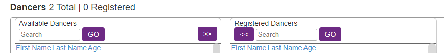 Dancers 2 Total | 0 Registered 
Available Dancers 
Registered Dancers 
Search 
GO 
<< 
Search 
GO 
First Name Last Name Age 
First Name Last Name Age 